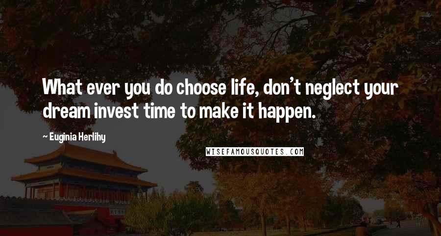 Euginia Herlihy Quotes: What ever you do choose life, don't neglect your dream invest time to make it happen.