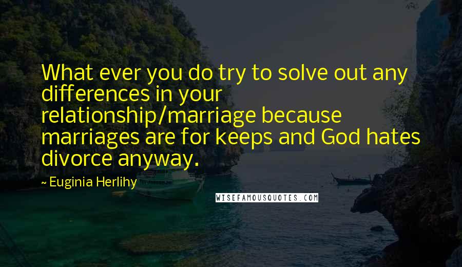 Euginia Herlihy Quotes: What ever you do try to solve out any differences in your relationship/marriage because marriages are for keeps and God hates divorce anyway.