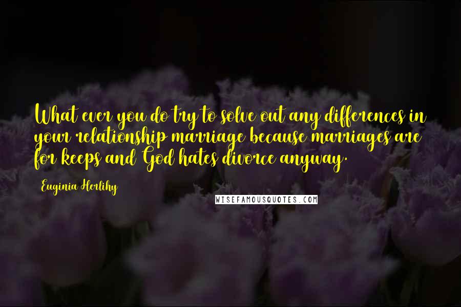 Euginia Herlihy Quotes: What ever you do try to solve out any differences in your relationship/marriage because marriages are for keeps and God hates divorce anyway.