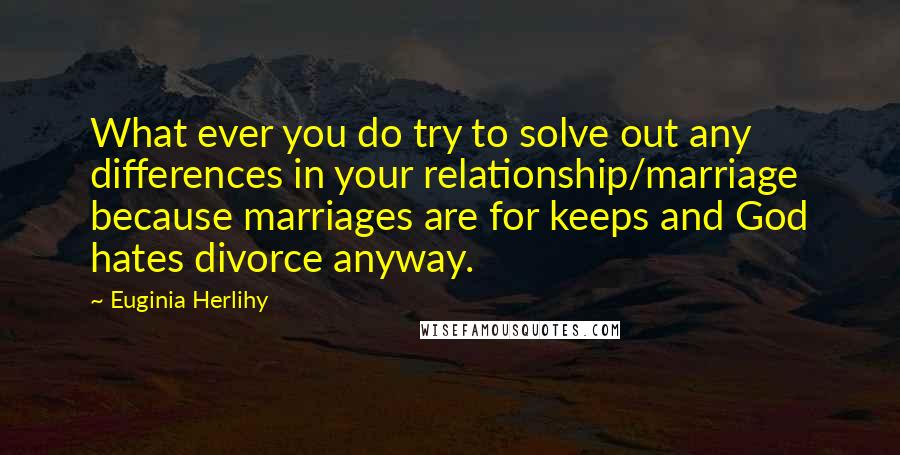 Euginia Herlihy Quotes: What ever you do try to solve out any differences in your relationship/marriage because marriages are for keeps and God hates divorce anyway.