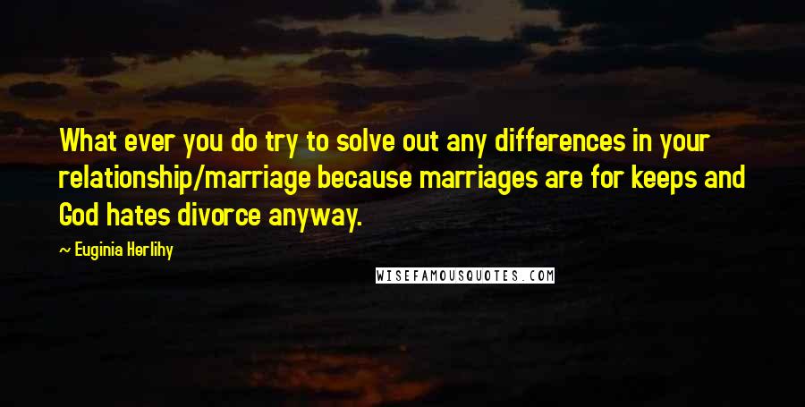 Euginia Herlihy Quotes: What ever you do try to solve out any differences in your relationship/marriage because marriages are for keeps and God hates divorce anyway.