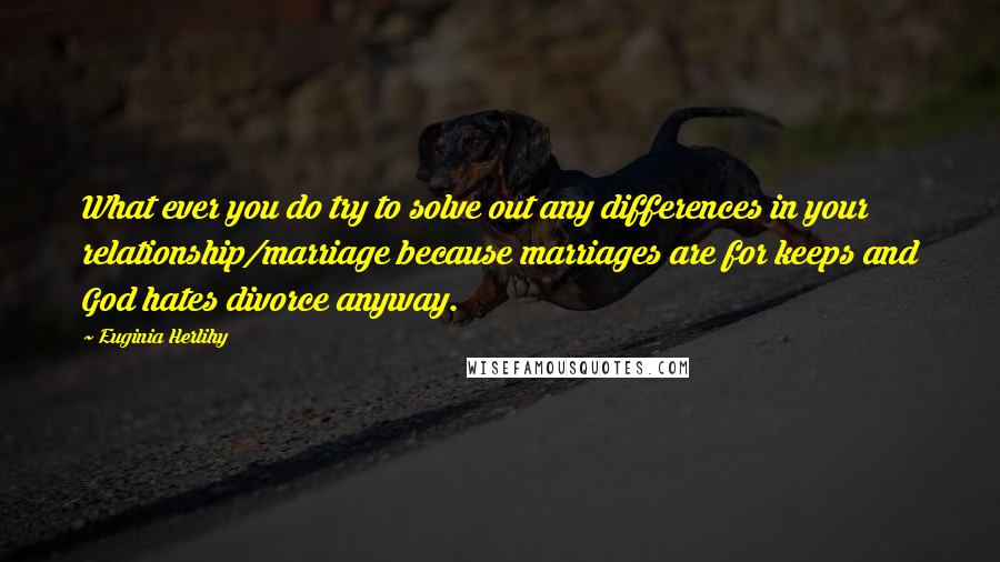 Euginia Herlihy Quotes: What ever you do try to solve out any differences in your relationship/marriage because marriages are for keeps and God hates divorce anyway.