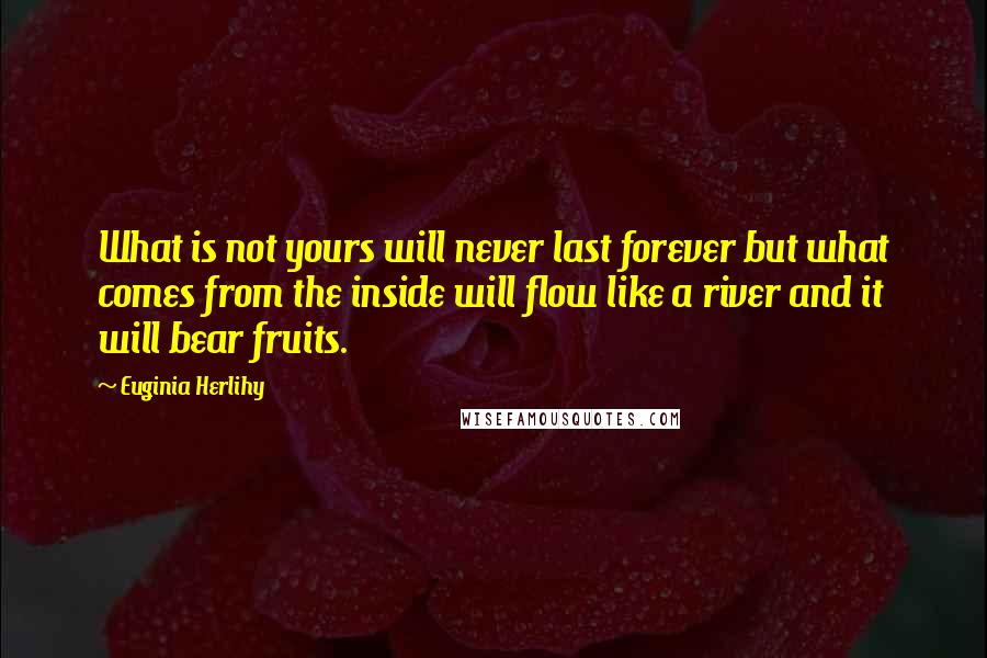 Euginia Herlihy Quotes: What is not yours will never last forever but what comes from the inside will flow like a river and it will bear fruits.