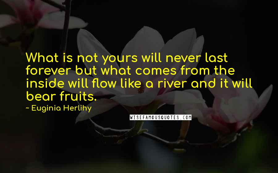 Euginia Herlihy Quotes: What is not yours will never last forever but what comes from the inside will flow like a river and it will bear fruits.