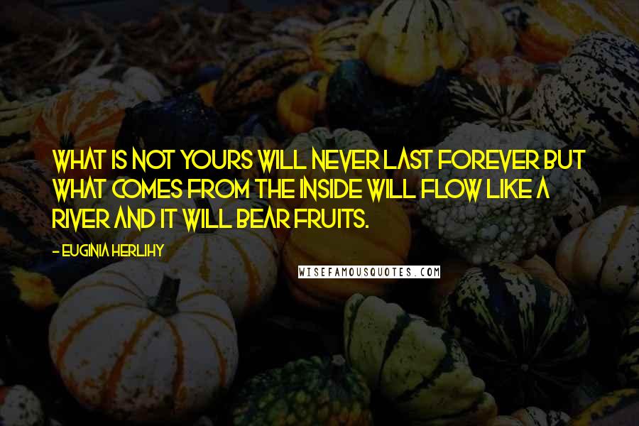 Euginia Herlihy Quotes: What is not yours will never last forever but what comes from the inside will flow like a river and it will bear fruits.