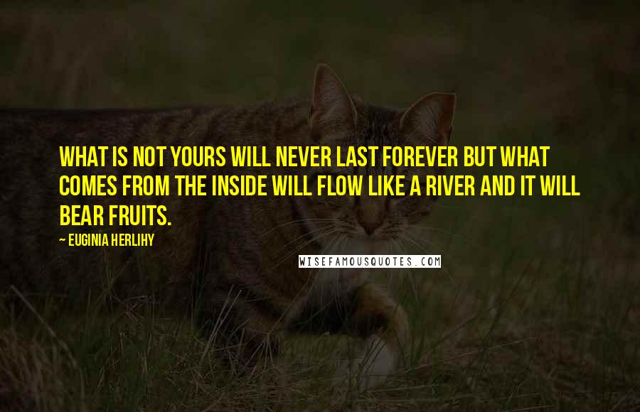 Euginia Herlihy Quotes: What is not yours will never last forever but what comes from the inside will flow like a river and it will bear fruits.