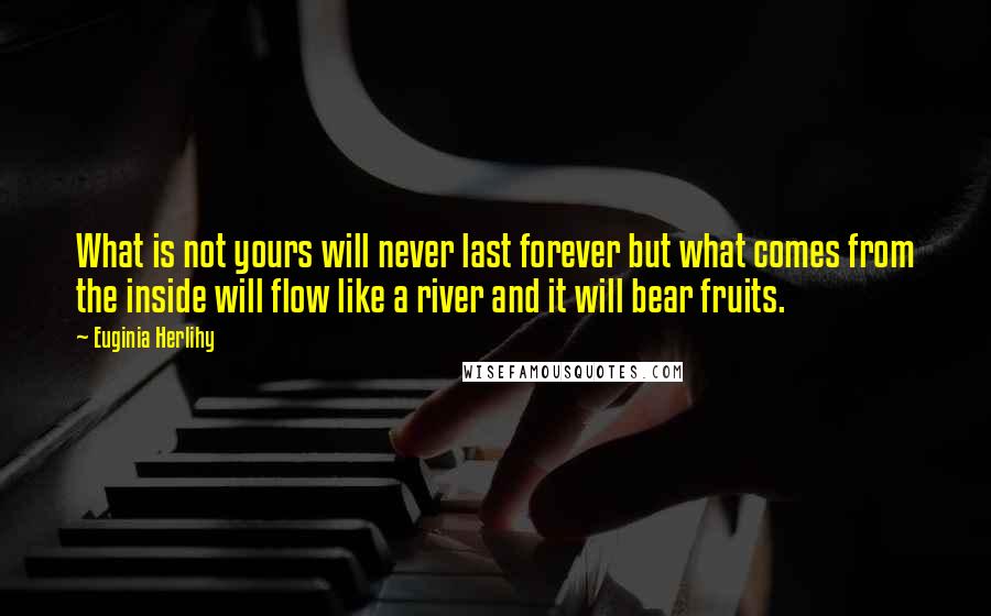 Euginia Herlihy Quotes: What is not yours will never last forever but what comes from the inside will flow like a river and it will bear fruits.