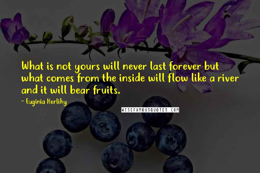 Euginia Herlihy Quotes: What is not yours will never last forever but what comes from the inside will flow like a river and it will bear fruits.