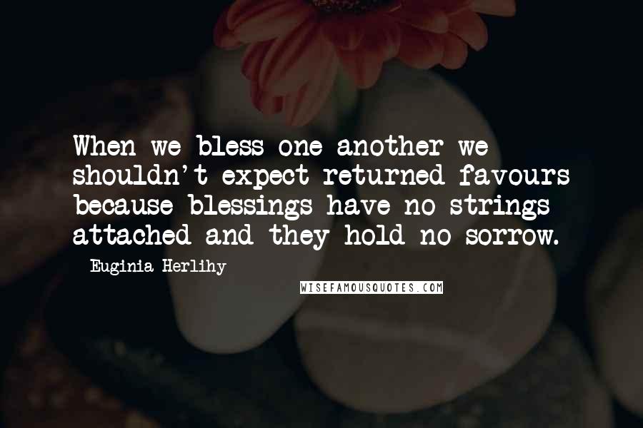 Euginia Herlihy Quotes: When we bless one another we shouldn't expect returned favours because blessings have no strings attached and they hold no sorrow.