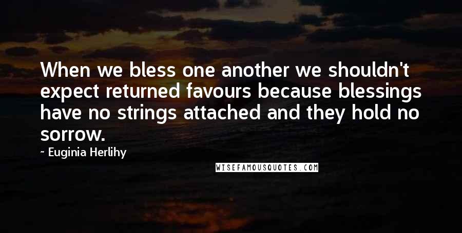 Euginia Herlihy Quotes: When we bless one another we shouldn't expect returned favours because blessings have no strings attached and they hold no sorrow.