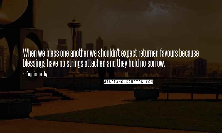 Euginia Herlihy Quotes: When we bless one another we shouldn't expect returned favours because blessings have no strings attached and they hold no sorrow.