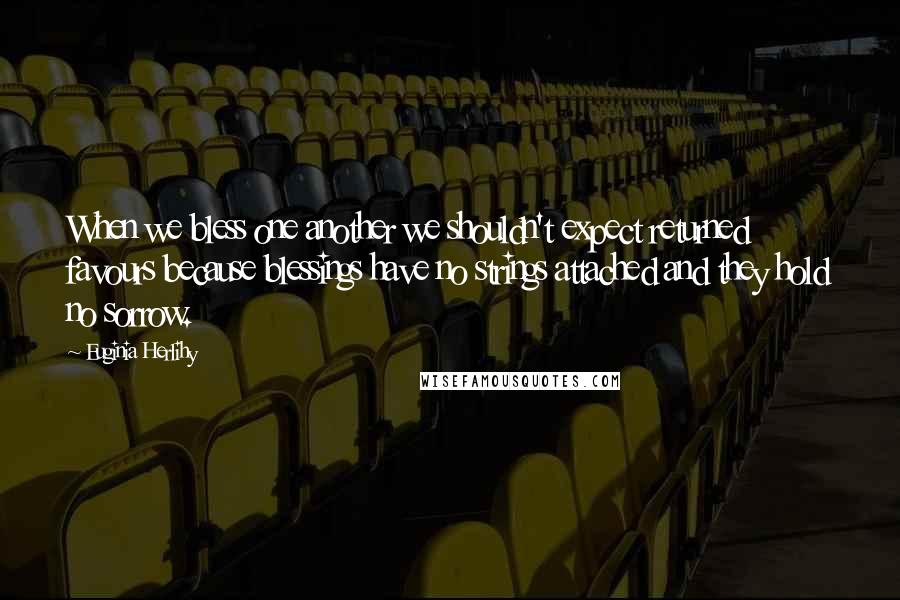 Euginia Herlihy Quotes: When we bless one another we shouldn't expect returned favours because blessings have no strings attached and they hold no sorrow.