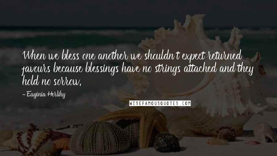 Euginia Herlihy Quotes: When we bless one another we shouldn't expect returned favours because blessings have no strings attached and they hold no sorrow.