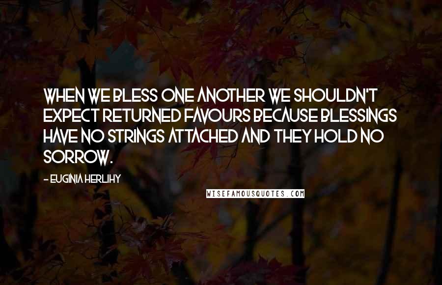 Euginia Herlihy Quotes: When we bless one another we shouldn't expect returned favours because blessings have no strings attached and they hold no sorrow.