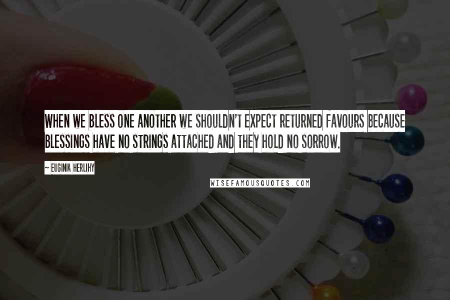 Euginia Herlihy Quotes: When we bless one another we shouldn't expect returned favours because blessings have no strings attached and they hold no sorrow.