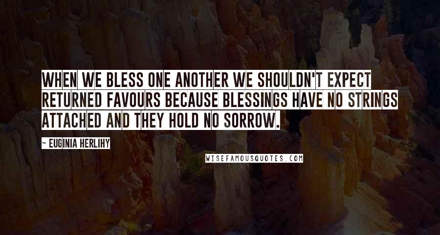 Euginia Herlihy Quotes: When we bless one another we shouldn't expect returned favours because blessings have no strings attached and they hold no sorrow.