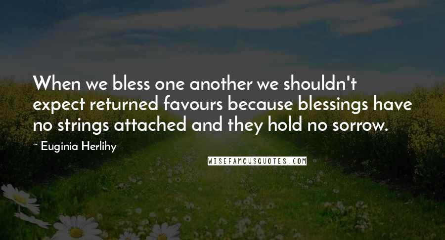 Euginia Herlihy Quotes: When we bless one another we shouldn't expect returned favours because blessings have no strings attached and they hold no sorrow.