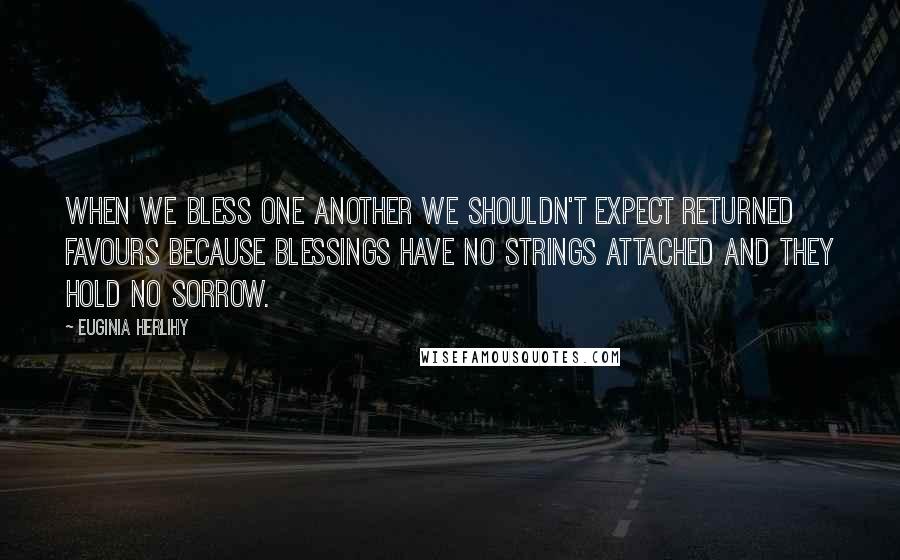 Euginia Herlihy Quotes: When we bless one another we shouldn't expect returned favours because blessings have no strings attached and they hold no sorrow.