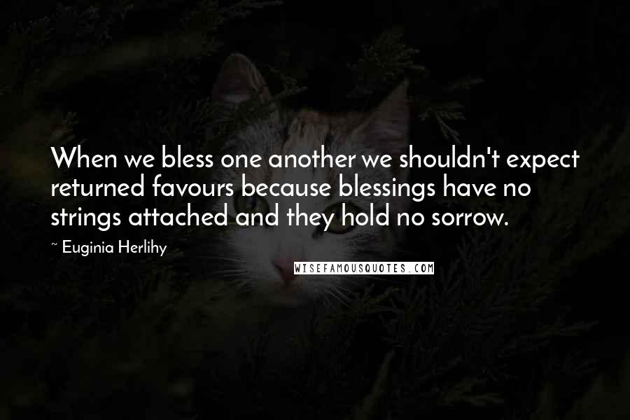 Euginia Herlihy Quotes: When we bless one another we shouldn't expect returned favours because blessings have no strings attached and they hold no sorrow.