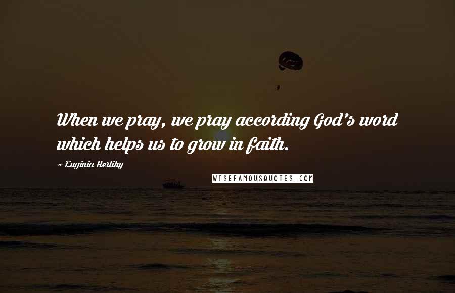 Euginia Herlihy Quotes: When we pray, we pray according God's word which helps us to grow in faith.