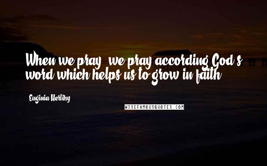 Euginia Herlihy Quotes: When we pray, we pray according God's word which helps us to grow in faith.