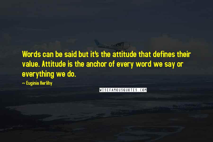 Euginia Herlihy Quotes: Words can be said but it's the attitude that defines their value. Attitude is the anchor of every word we say or everything we do.