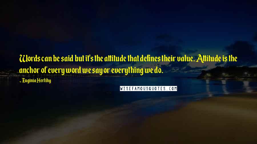 Euginia Herlihy Quotes: Words can be said but it's the attitude that defines their value. Attitude is the anchor of every word we say or everything we do.
