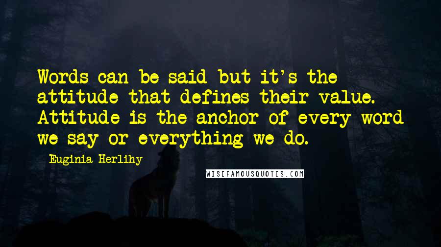Euginia Herlihy Quotes: Words can be said but it's the attitude that defines their value. Attitude is the anchor of every word we say or everything we do.