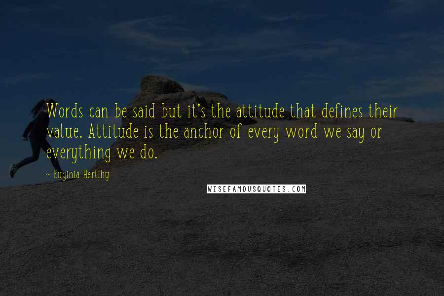 Euginia Herlihy Quotes: Words can be said but it's the attitude that defines their value. Attitude is the anchor of every word we say or everything we do.
