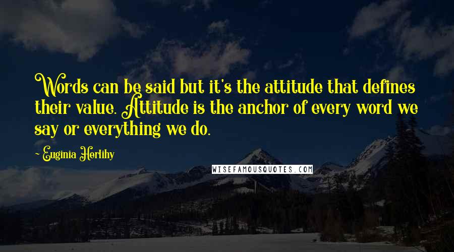 Euginia Herlihy Quotes: Words can be said but it's the attitude that defines their value. Attitude is the anchor of every word we say or everything we do.