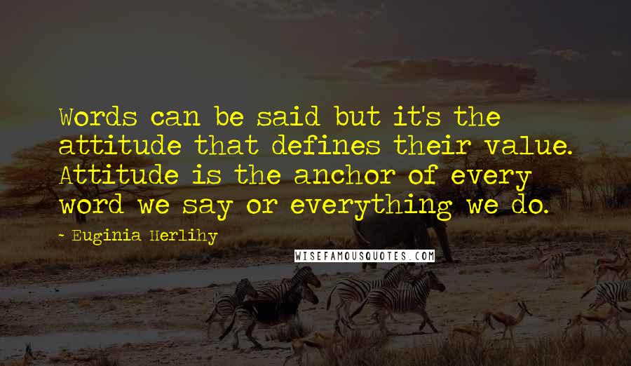 Euginia Herlihy Quotes: Words can be said but it's the attitude that defines their value. Attitude is the anchor of every word we say or everything we do.