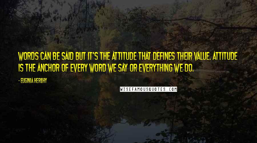 Euginia Herlihy Quotes: Words can be said but it's the attitude that defines their value. Attitude is the anchor of every word we say or everything we do.