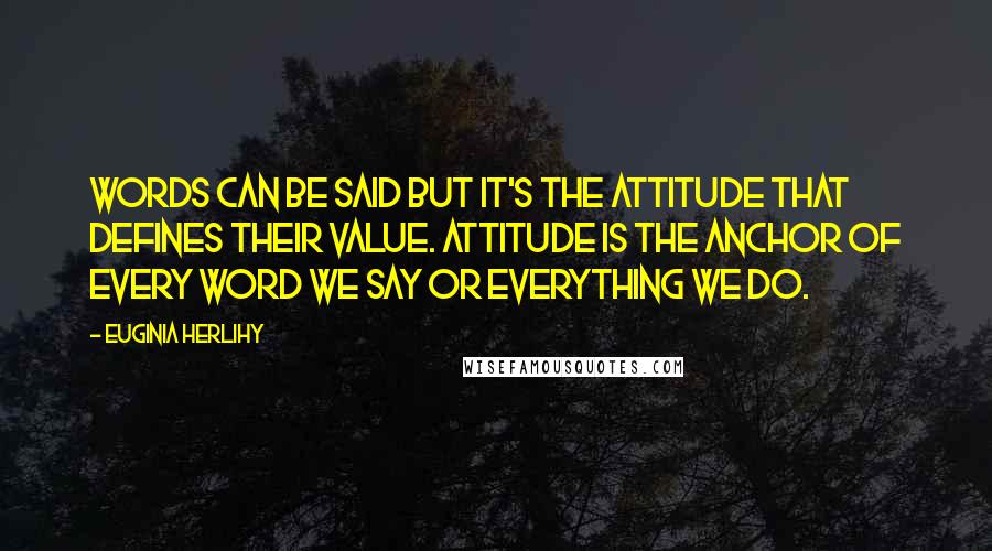 Euginia Herlihy Quotes: Words can be said but it's the attitude that defines their value. Attitude is the anchor of every word we say or everything we do.