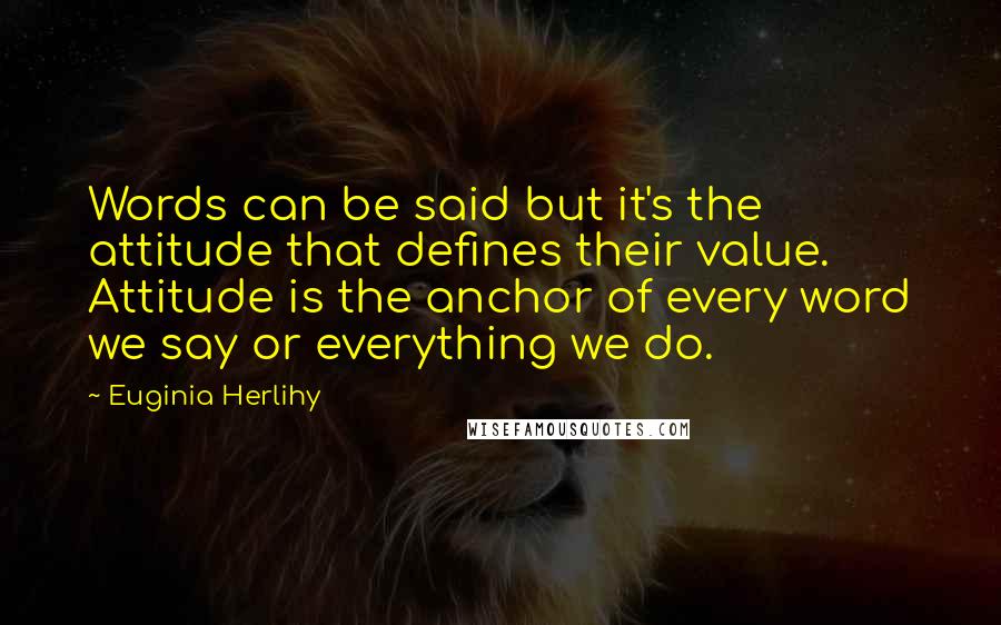 Euginia Herlihy Quotes: Words can be said but it's the attitude that defines their value. Attitude is the anchor of every word we say or everything we do.