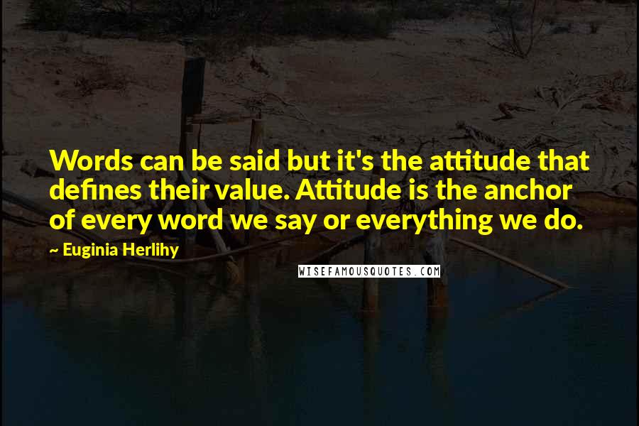 Euginia Herlihy Quotes: Words can be said but it's the attitude that defines their value. Attitude is the anchor of every word we say or everything we do.