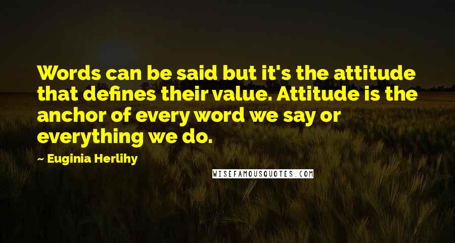 Euginia Herlihy Quotes: Words can be said but it's the attitude that defines their value. Attitude is the anchor of every word we say or everything we do.