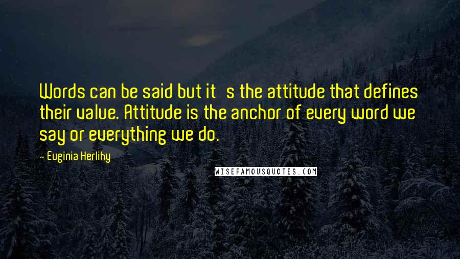 Euginia Herlihy Quotes: Words can be said but it's the attitude that defines their value. Attitude is the anchor of every word we say or everything we do.