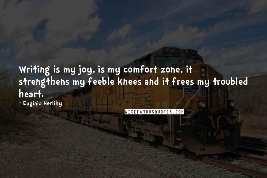 Euginia Herlihy Quotes: Writing is my joy, is my comfort zone, it strengthens my feeble knees and it frees my troubled heart.