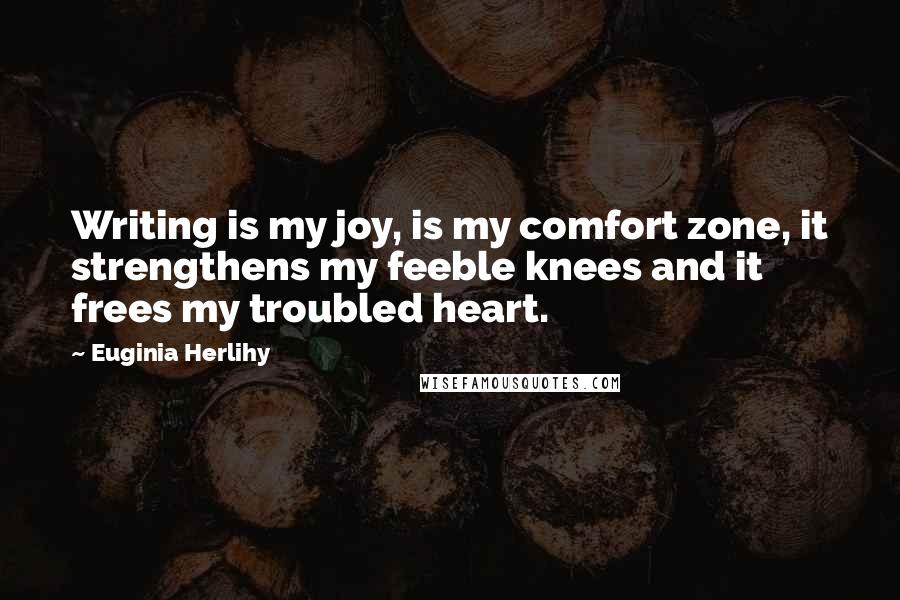 Euginia Herlihy Quotes: Writing is my joy, is my comfort zone, it strengthens my feeble knees and it frees my troubled heart.