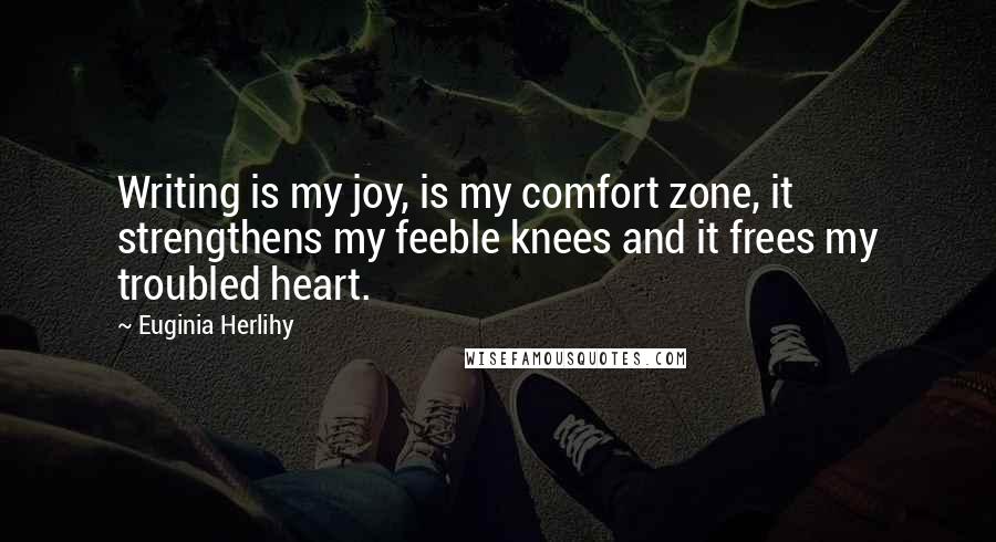 Euginia Herlihy Quotes: Writing is my joy, is my comfort zone, it strengthens my feeble knees and it frees my troubled heart.