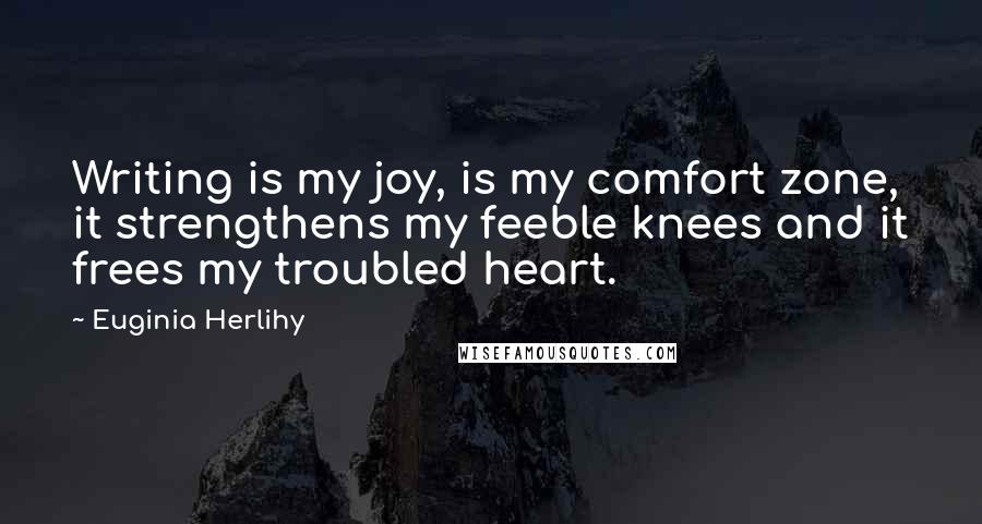 Euginia Herlihy Quotes: Writing is my joy, is my comfort zone, it strengthens my feeble knees and it frees my troubled heart.