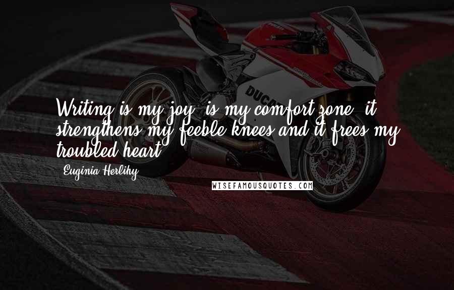 Euginia Herlihy Quotes: Writing is my joy, is my comfort zone, it strengthens my feeble knees and it frees my troubled heart.