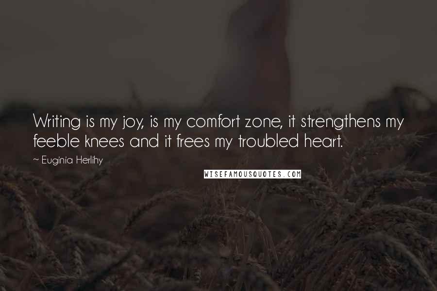 Euginia Herlihy Quotes: Writing is my joy, is my comfort zone, it strengthens my feeble knees and it frees my troubled heart.