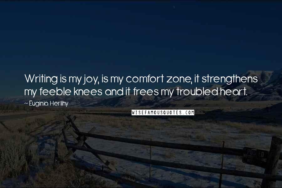 Euginia Herlihy Quotes: Writing is my joy, is my comfort zone, it strengthens my feeble knees and it frees my troubled heart.