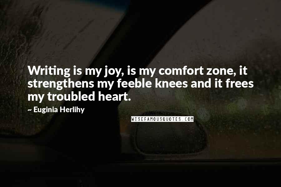Euginia Herlihy Quotes: Writing is my joy, is my comfort zone, it strengthens my feeble knees and it frees my troubled heart.