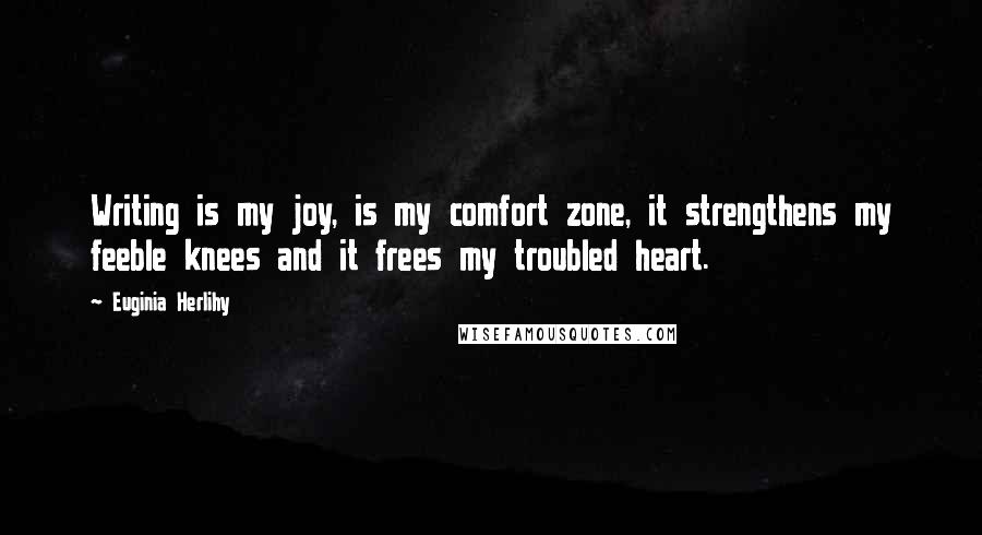 Euginia Herlihy Quotes: Writing is my joy, is my comfort zone, it strengthens my feeble knees and it frees my troubled heart.