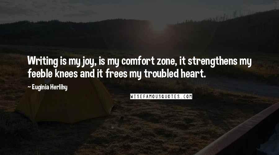 Euginia Herlihy Quotes: Writing is my joy, is my comfort zone, it strengthens my feeble knees and it frees my troubled heart.