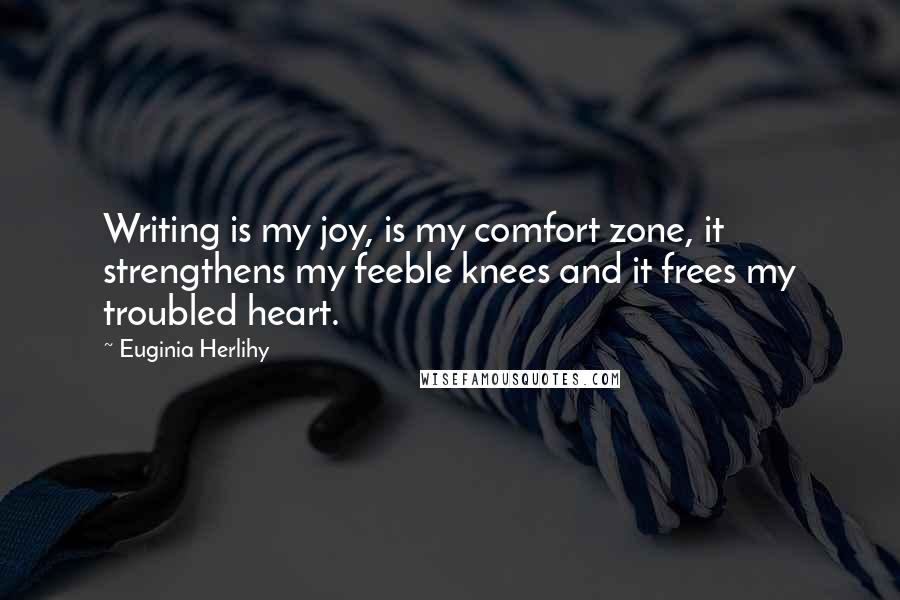 Euginia Herlihy Quotes: Writing is my joy, is my comfort zone, it strengthens my feeble knees and it frees my troubled heart.