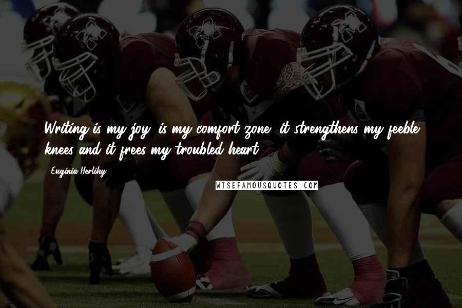 Euginia Herlihy Quotes: Writing is my joy, is my comfort zone, it strengthens my feeble knees and it frees my troubled heart.
