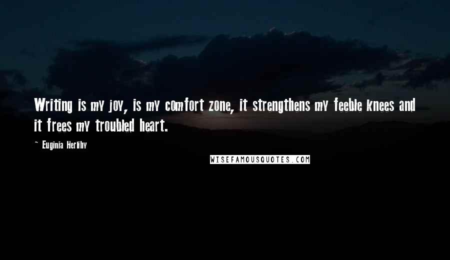 Euginia Herlihy Quotes: Writing is my joy, is my comfort zone, it strengthens my feeble knees and it frees my troubled heart.